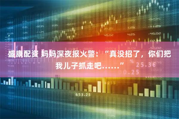 盛康配资 妈妈深夜报火警：“真没招了，你们把我儿子抓走吧……”