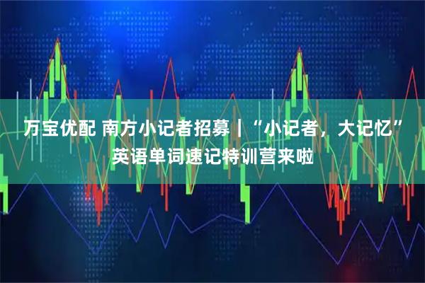 万宝优配 南方小记者招募｜“小记者，大记忆”英语单词速记特训营来啦