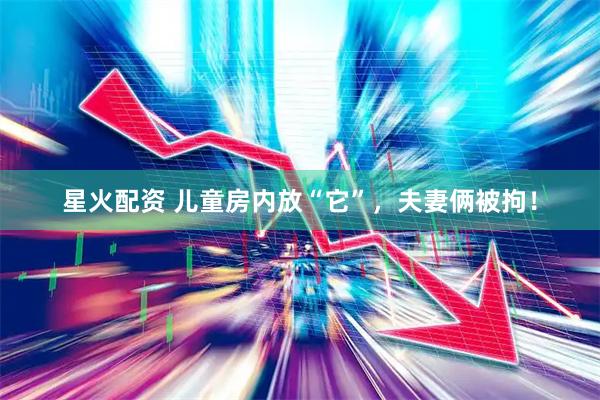 星火配资 儿童房内放“它”，夫妻俩被拘！