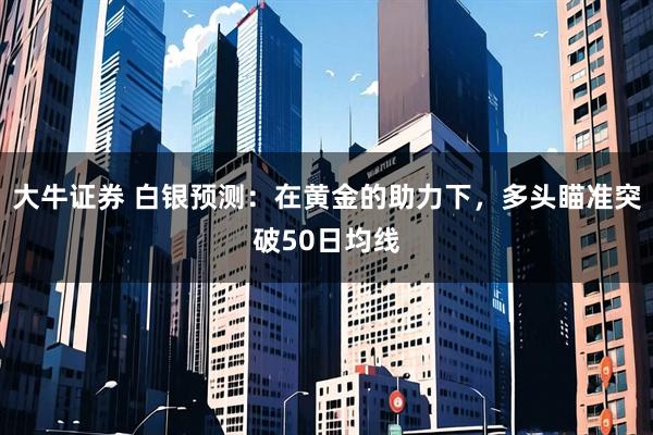 大牛证券 白银预测：在黄金的助力下，多头瞄准突破50日均线