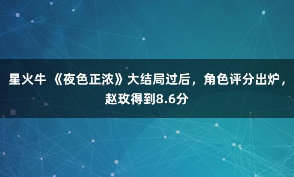星火牛 《夜色正浓》大结局过后，角色评分出炉，赵玫得到8.6分