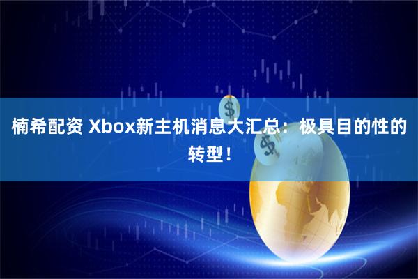 楠希配资 Xbox新主机消息大汇总：极具目的性的转型！