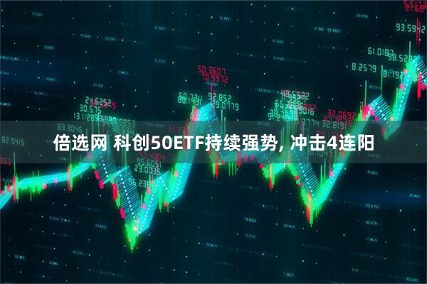 倍选网 科创50ETF持续强势, 冲击4连阳