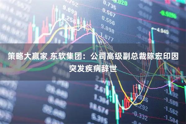 策略大赢家 东软集团：公司高级副总裁陈宏印因突发疾病辞世