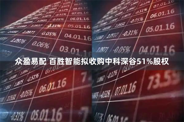 众盈易配 百胜智能拟收购中科深谷51%股权