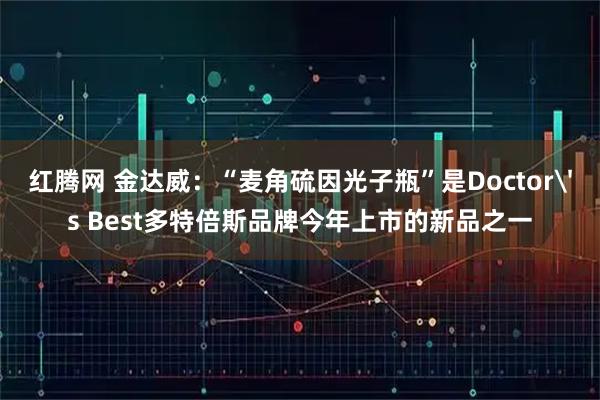 红腾网 金达威：“麦角硫因光子瓶”是Doctor's Best多特倍斯品牌今年上市的新品之一