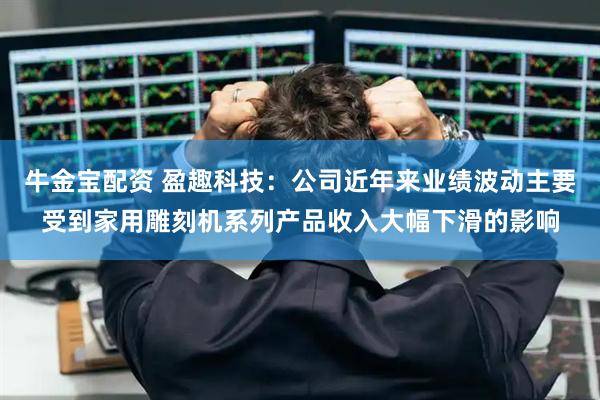 牛金宝配资 盈趣科技：公司近年来业绩波动主要受到家用雕刻机系列产品收入大幅下滑的影响