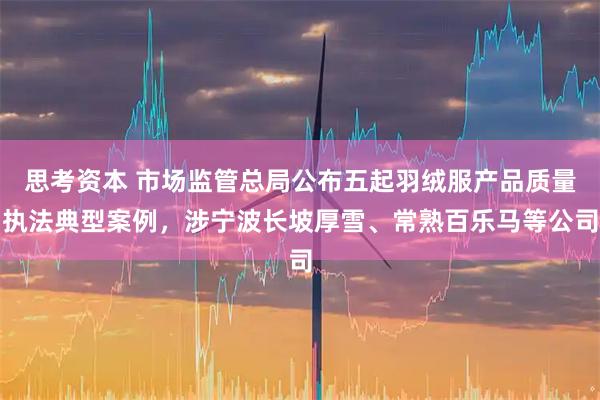 思考资本 市场监管总局公布五起羽绒服产品质量执法典型案例，涉宁波长坡厚雪、常熟百乐马等公司