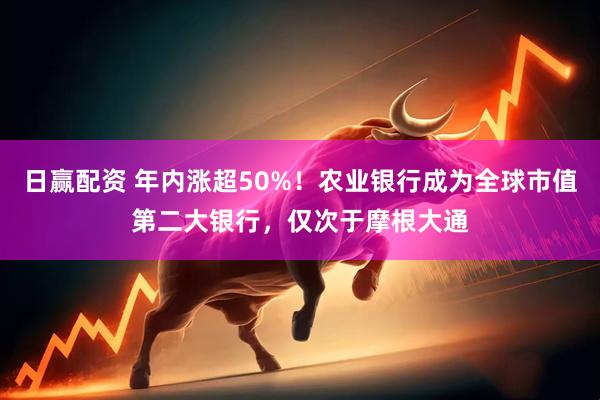 日赢配资 年内涨超50%!农业银行成为全球市值第二大银行,仅次于摩根大通