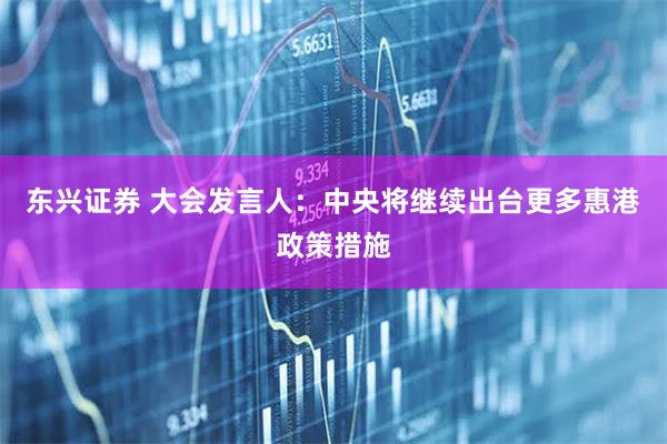东兴证券 大会发言人：中央将继续出台更多惠港政策措施