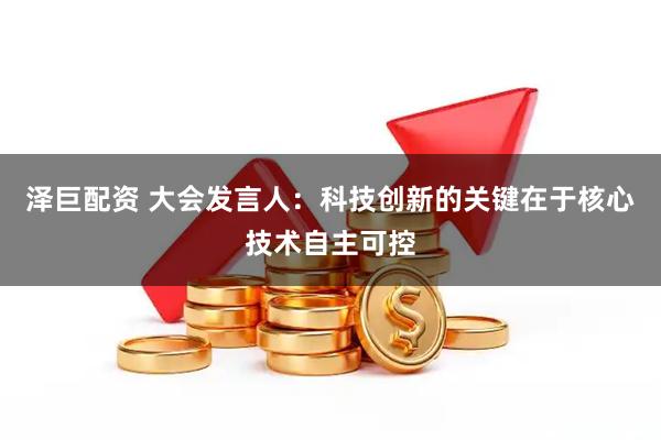 泽巨配资 大会发言人：科技创新的关键在于核心技术自主可控