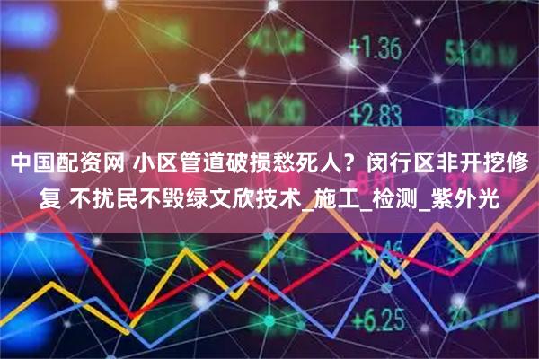 中国配资网 小区管道破损愁死人？闵行区非开挖修复 不扰民不毁绿文欣技术_施工_检测_紫外光