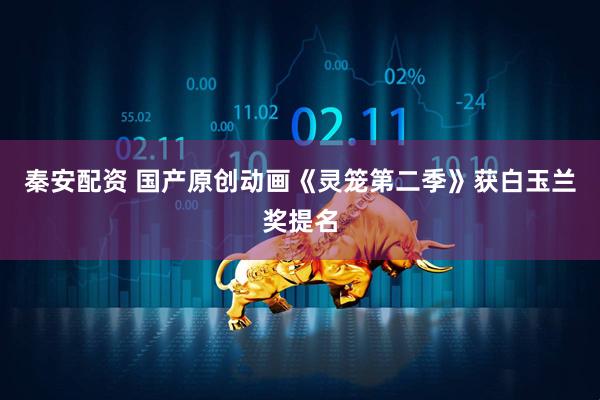 秦安配资 国产原创动画《灵笼第二季》获白玉兰奖提名