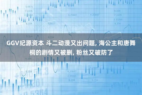 GGV纪源资本 斗二动漫又出问题, 海公主和唐舞桐的剧情又被删, 粉丝又破防了