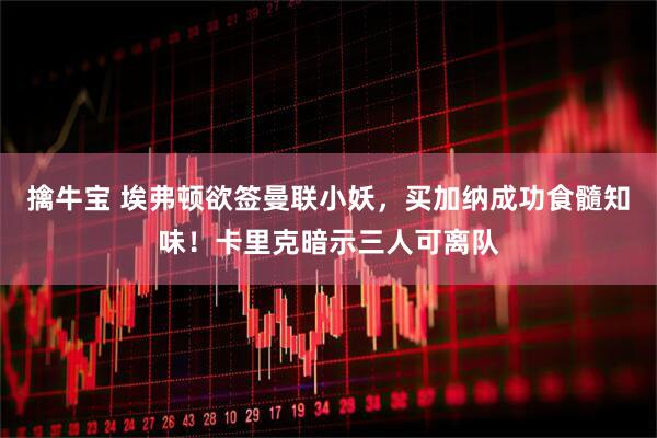 擒牛宝 埃弗顿欲签曼联小妖，买加纳成功食髓知味！卡里克暗示三人可离队