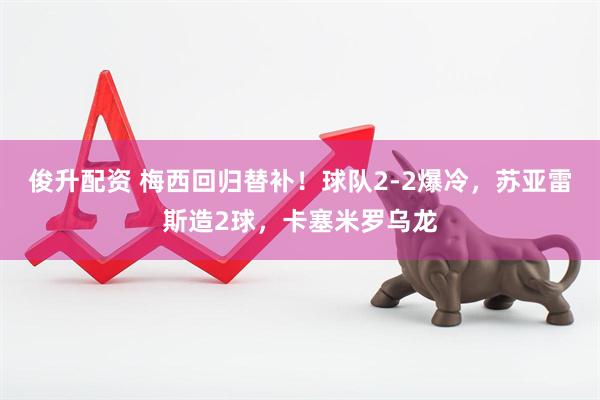 俊升配资 梅西回归替补！球队2-2爆冷，苏亚雷斯造2球，卡塞米罗乌龙