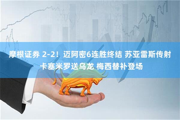 摩根证券 2-2！迈阿密6连胜终结 苏亚雷斯传射 卡塞米罗送乌龙 梅西替补登场